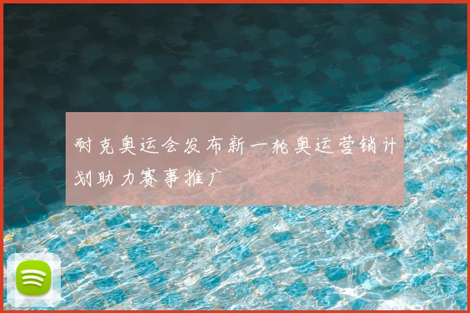 耐克奥运会发布新一轮奥运营销计划助力赛事推广