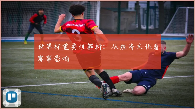 世界杯重要性解析:从经济文化看赛事影响