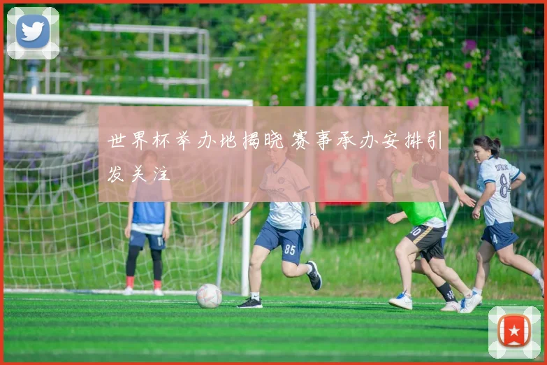 世界杯举办地揭晓 赛事承办安排引发关注