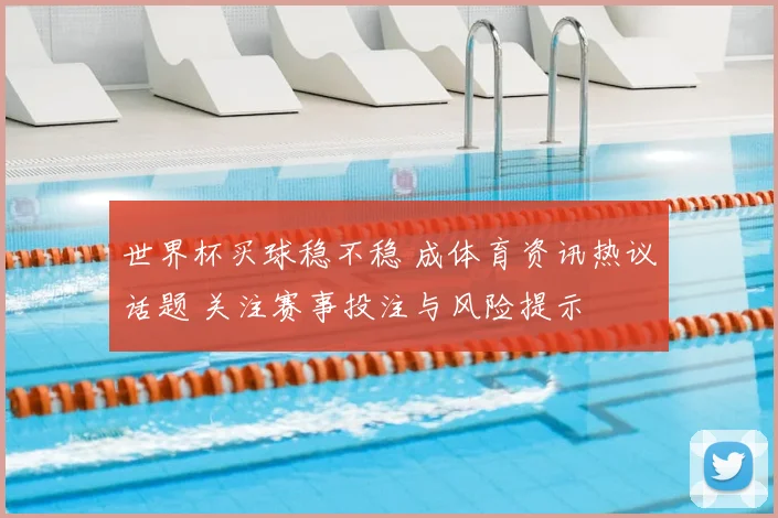 世界杯买球稳不稳 成体育资讯热议话题 关注赛事投注与风险提示