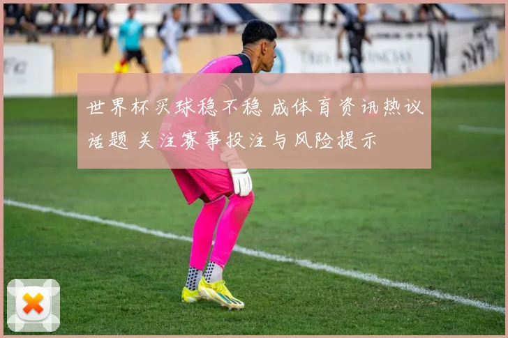 世界杯买球稳不稳 成体育资讯热议话题 关注赛事投注与风险提示
