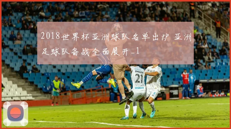 2018世界杯亚洲球队名单出炉 亚洲足球队备战全面展开_1