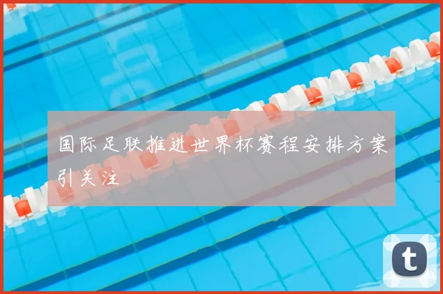 国际足联推进世界杯赛程安排方案引关注
