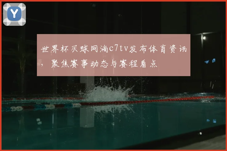 世界杯买球网淌c7tv发布体育资讯，聚焦赛事动态与赛程看点