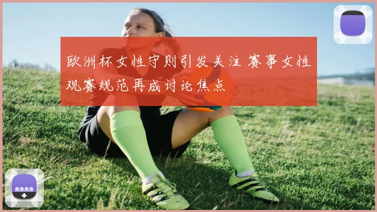欧洲杯女性守则引发关注 赛事女性观赛规范再成讨论焦点