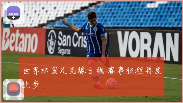 世界杯国足无缘出线 赛事征程再度止步