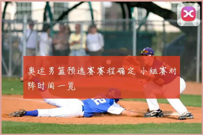 奥运男篮预选赛赛程确定 小组赛对阵时间一览