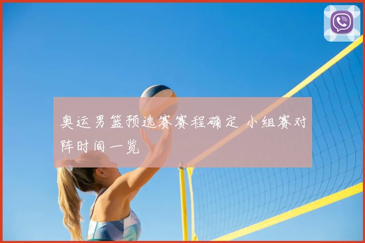 奥运男篮预选赛赛程确定 小组赛对阵时间一览