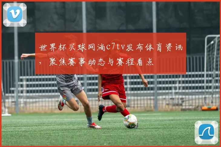 世界杯买球网淌c7tv发布体育资讯，聚焦赛事动态与赛程看点