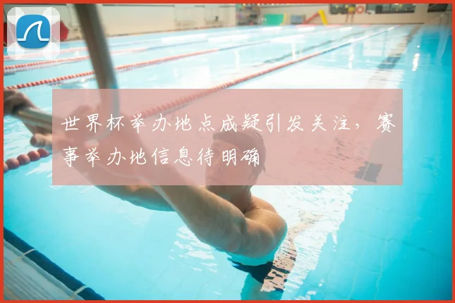 世界杯举办地点成疑引发关注，赛事举办地信息待明确