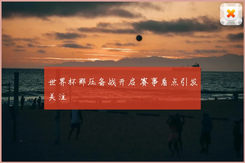 世界杯那压备战开启 赛事看点引发关注