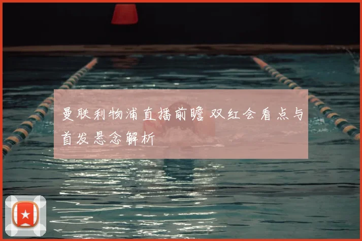 曼联利物浦直播前瞻 双红会看点与首发悬念解析