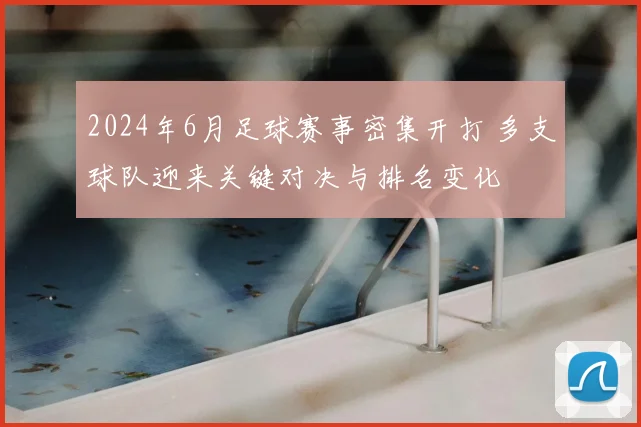 2024年6月足球赛事密集开打 多支球队迎来关键对决与排名变化