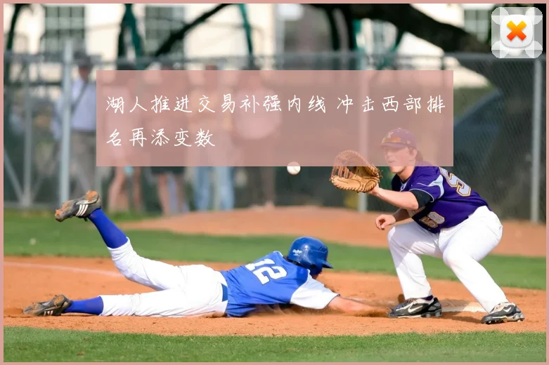 湖人推进交易补强内线 冲击西部排名再添变数