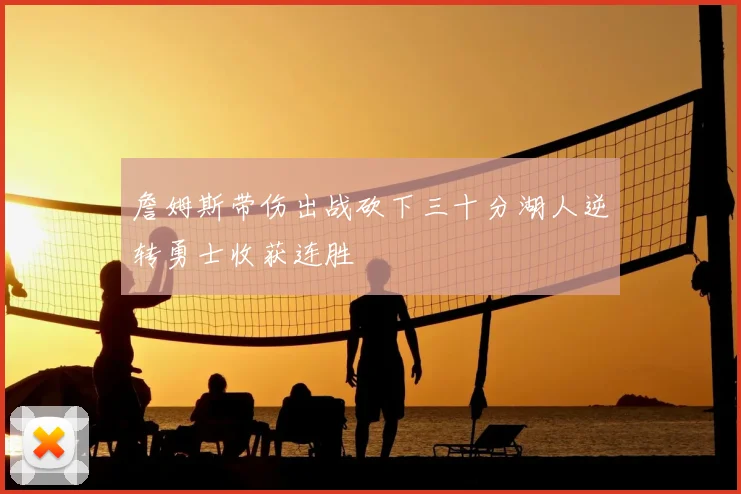 詹姆斯带伤出战砍下三十分湖人逆转勇士收获连胜