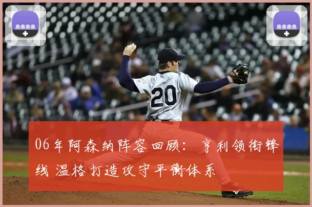 06年阿森纳阵容回顾：亨利领衔锋线 温格打造攻守平衡体系