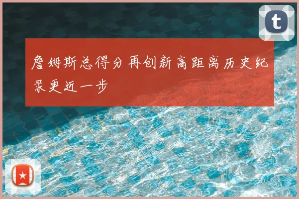 詹姆斯总得分再创新高距离历史纪录更近一步
