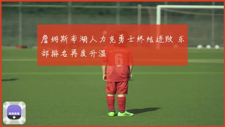 詹姆斯率湖人力克勇士终结连败 东部排名再度升温