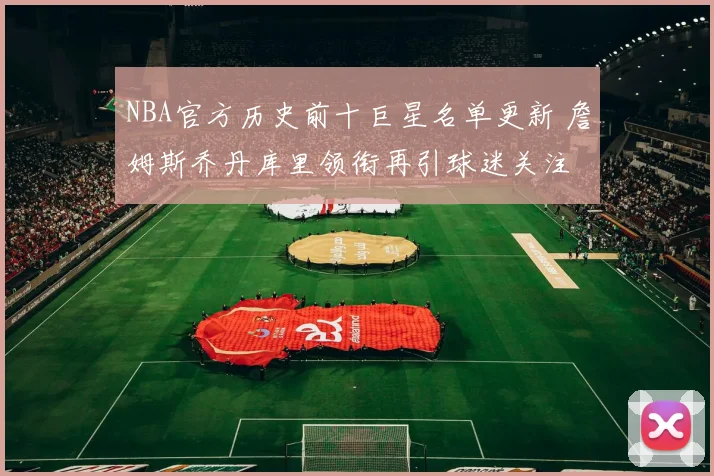 NBA官方历史前十巨星名单更新 詹姆斯乔丹库里领衔再引球迷关注
