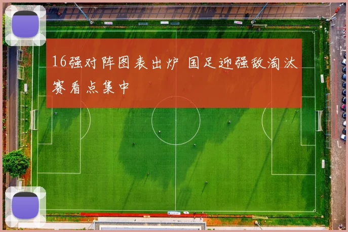 16强对阵图表出炉 国足迎强敌淘汰赛看点集中
