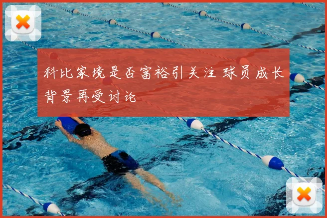 科比家境是否富裕引关注 球员成长背景再受讨论