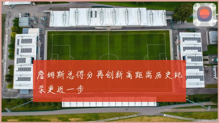 詹姆斯总得分再创新高距离历史纪录更近一步