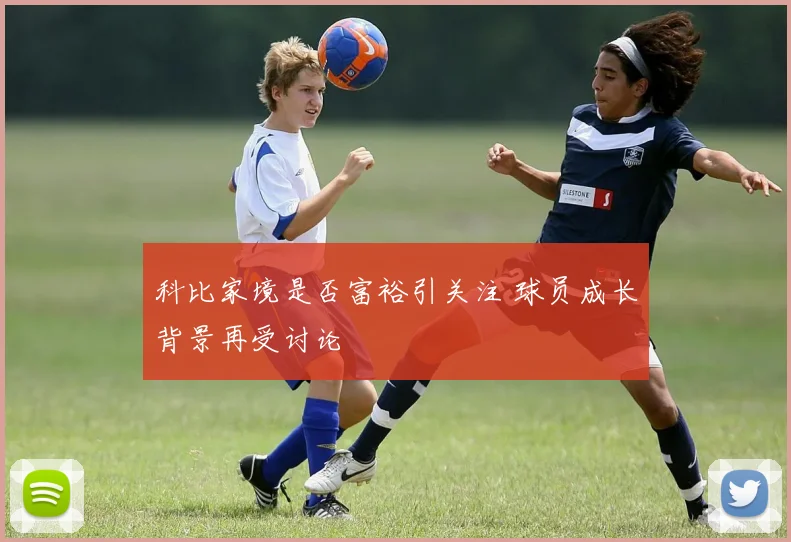 科比家境是否富裕引关注 球员成长背景再受讨论