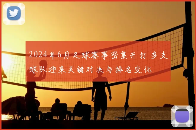 2024年6月足球赛事密集开打 多支球队迎来关键对决与排名变化