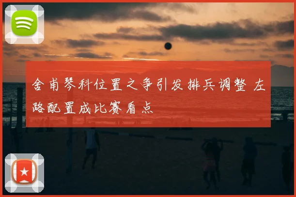 舍甫琴科位置之争引发排兵调整 左路配置成比赛看点