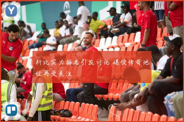 科比实力排名引发讨论 退役传奇地位再受关注