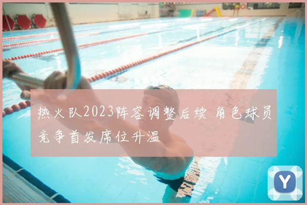 热火队2023阵容调整后续 角色球员竞争首发席位升温