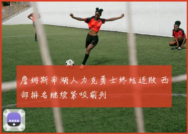 詹姆斯率湖人力克勇士终结连败 西部排名继续紧咬前列