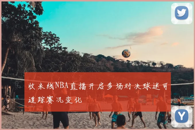 收米线NBA直播开启多场对决球迷可追踪赛况变化