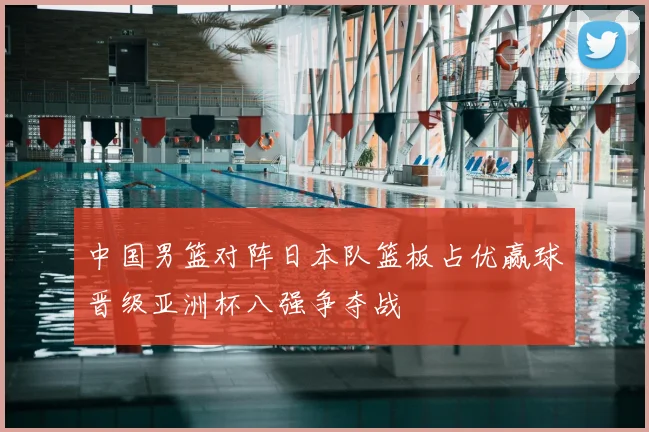 中国男篮对阵日本队篮板占优赢球晋级亚洲杯八强争夺战