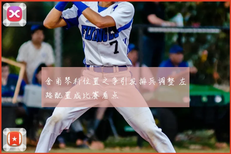 舍甫琴科位置之争引发排兵调整 左路配置成比赛看点