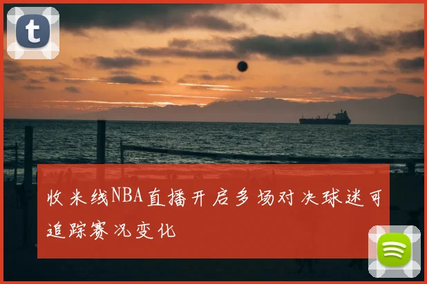 收米线NBA直播开启多场对决球迷可追踪赛况变化