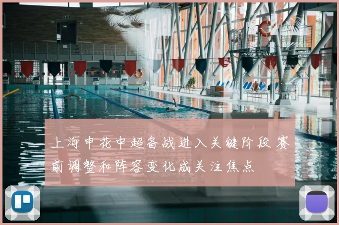上海申花中超备战进入关键阶段 赛前调整和阵容变化成关注焦点