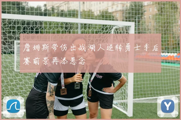 詹姆斯带伤出战湖人逆转勇士季后赛前景再添悬念