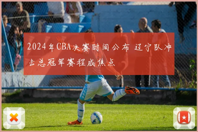2024年CBA决赛时间公布 辽宁队冲击总冠军赛程成焦点