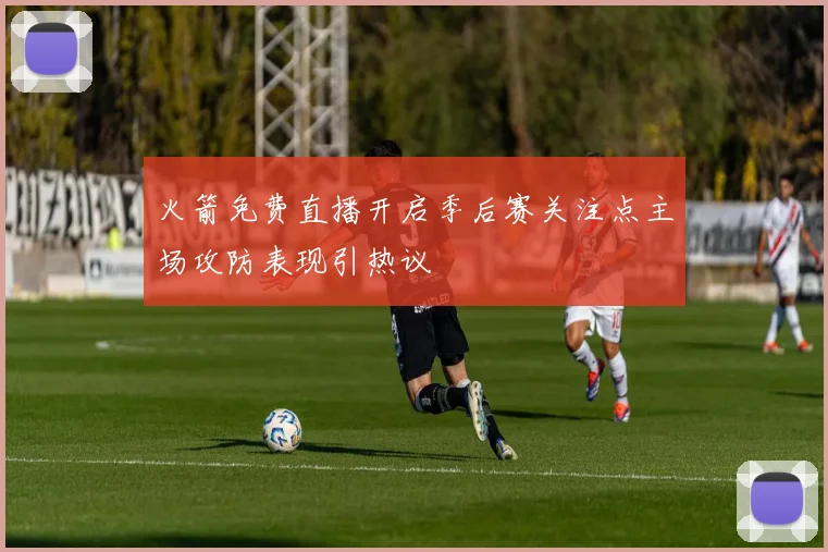 火箭免费直播开启季后赛关注点主场攻防表现引热议