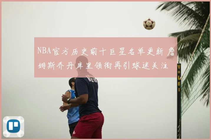 NBA官方历史前十巨星名单更新 詹姆斯乔丹库里领衔再引球迷关注