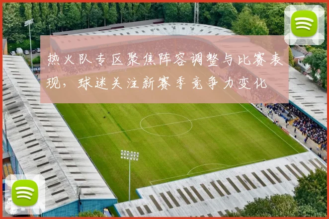 热火队专区聚焦阵容调整与比赛表现，球迷关注新赛季竞争力变化