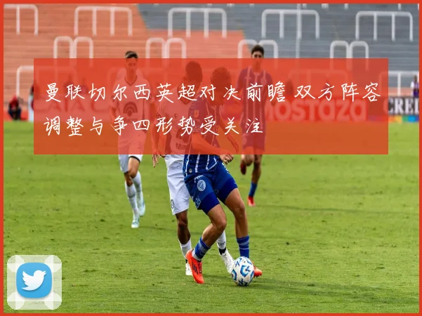 曼联切尔西英超对决前瞻 双方阵容调整与争四形势受关注
