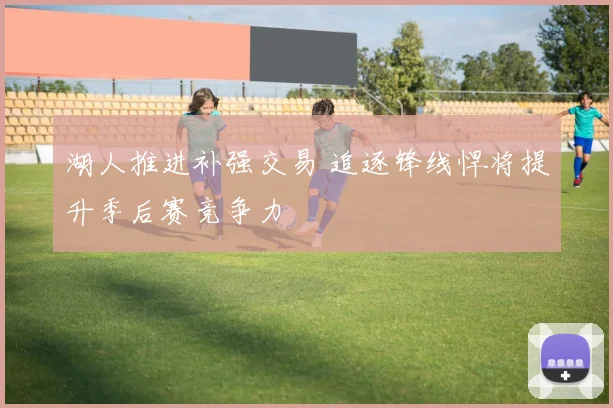 湖人推进补强交易 追逐锋线悍将提升季后赛竞争力