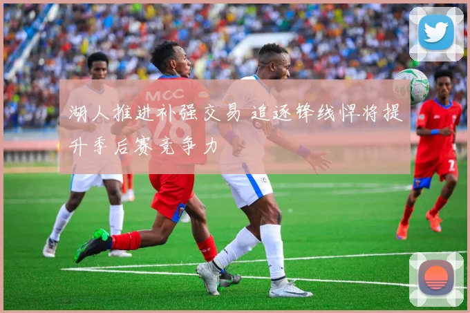 湖人推进补强交易 追逐锋线悍将提升季后赛竞争力
