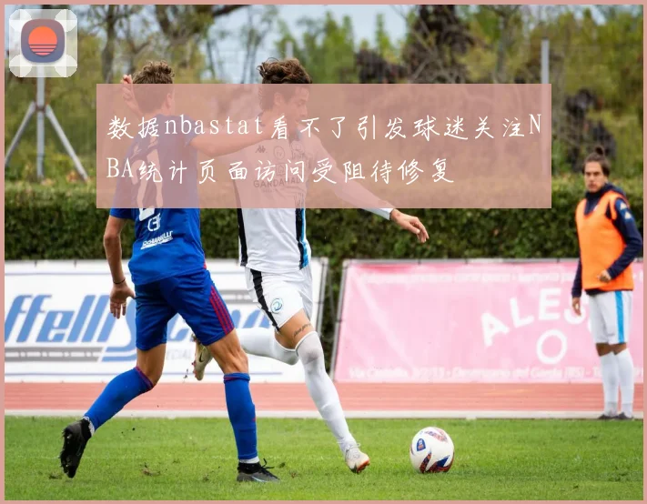 数据nbastat看不了引发球迷关注NBA统计页面访问受阻待修复