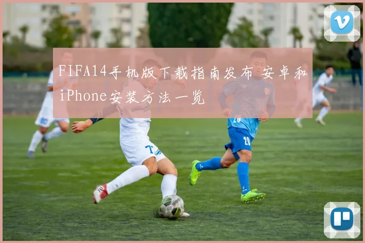 FIFA14手机版下载指南发布 安卓和iPhone安装方法一览